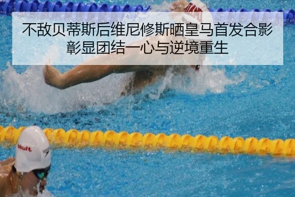 不敌贝蒂斯后维尼修斯晒皇马首发合影彰显团结一心与逆境重生 | leyu