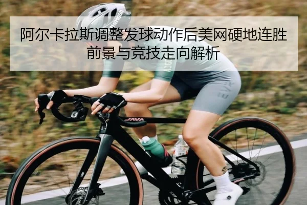 阿尔卡拉斯调整发球动作后美网硬地连胜前景与竞技走向解析 | leyu