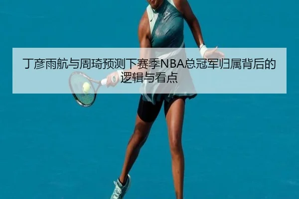 丁彦雨航与周琦预测下赛季NBA总冠军归属背后的逻辑与看点 | leyu